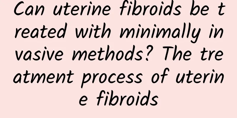 Can uterine fibroids be treated with minimally invasive methods? The treatment process of uterine fibroids