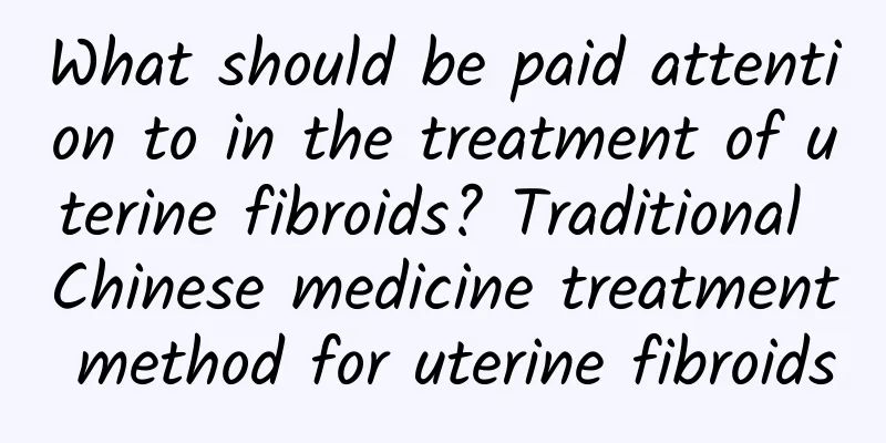 What should be paid attention to in the treatment of uterine fibroids? Traditional Chinese medicine treatment method for uterine fibroids