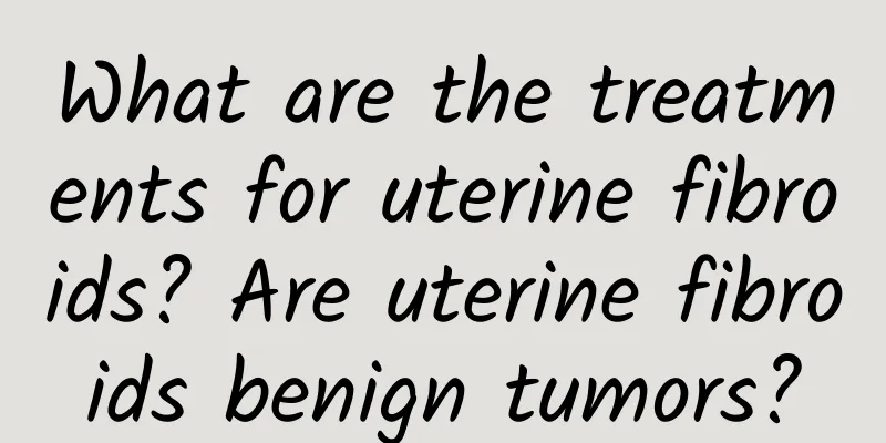 What are the treatments for uterine fibroids? Are uterine fibroids benign tumors?