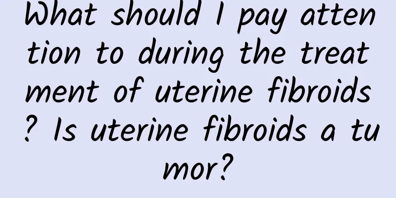 What should I pay attention to during the treatment of uterine fibroids? Is uterine fibroids a tumor?
