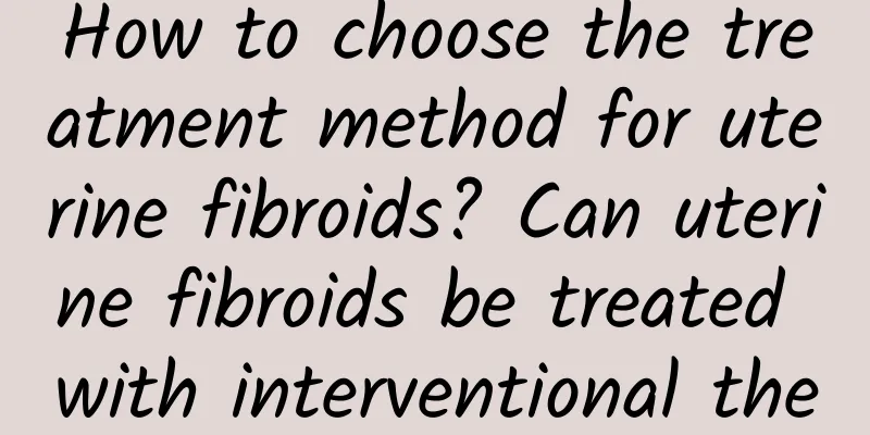 How to choose the treatment method for uterine fibroids? Can uterine fibroids be treated with interventional therapy?