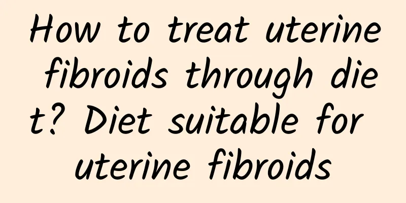 How to treat uterine fibroids through diet? Diet suitable for uterine fibroids