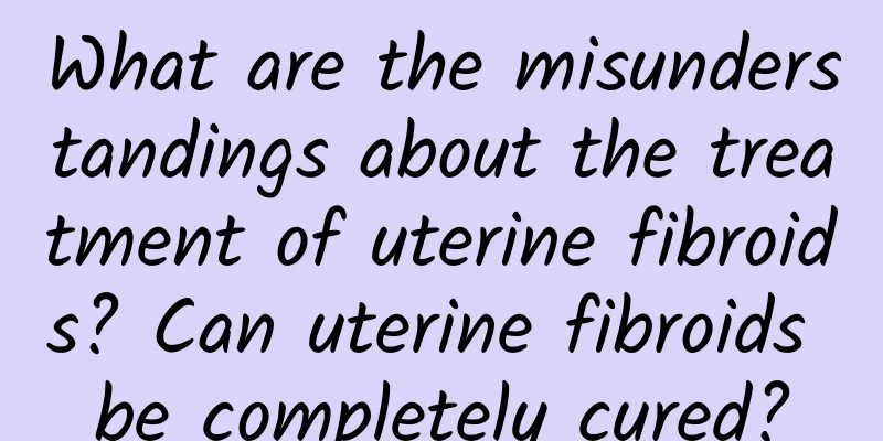 What are the misunderstandings about the treatment of uterine fibroids? Can uterine fibroids be completely cured?