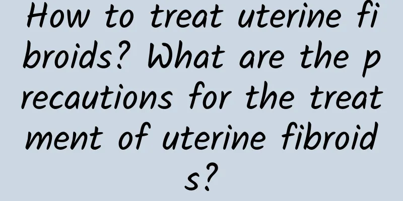 How to treat uterine fibroids? What are the precautions for the treatment of uterine fibroids?