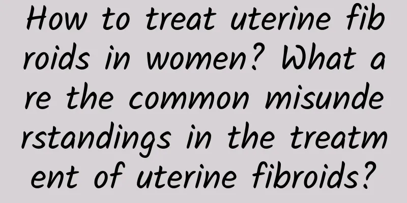 How to treat uterine fibroids in women? What are the common misunderstandings in the treatment of uterine fibroids?