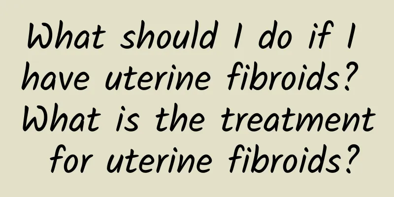What should I do if I have uterine fibroids? What is the treatment for uterine fibroids?