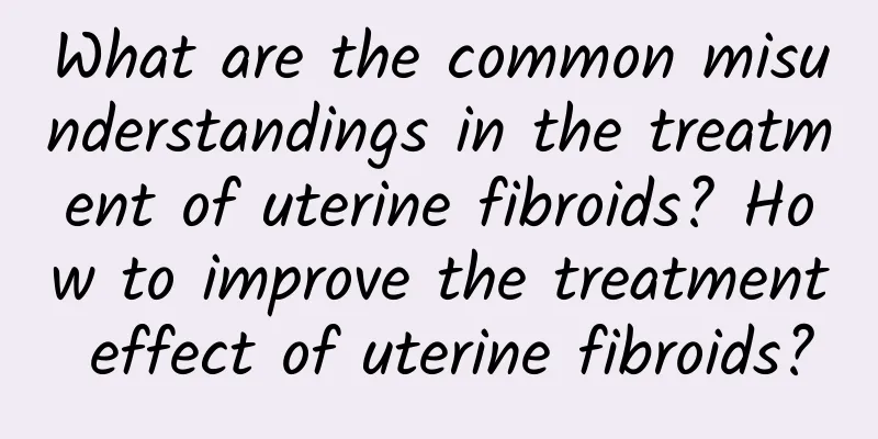 What are the common misunderstandings in the treatment of uterine fibroids? How to improve the treatment effect of uterine fibroids?