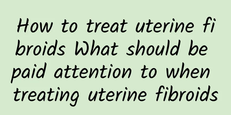 How to treat uterine fibroids What should be paid attention to when treating uterine fibroids