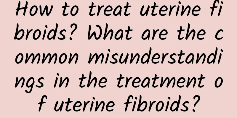 How to treat uterine fibroids? What are the common misunderstandings in the treatment of uterine fibroids?