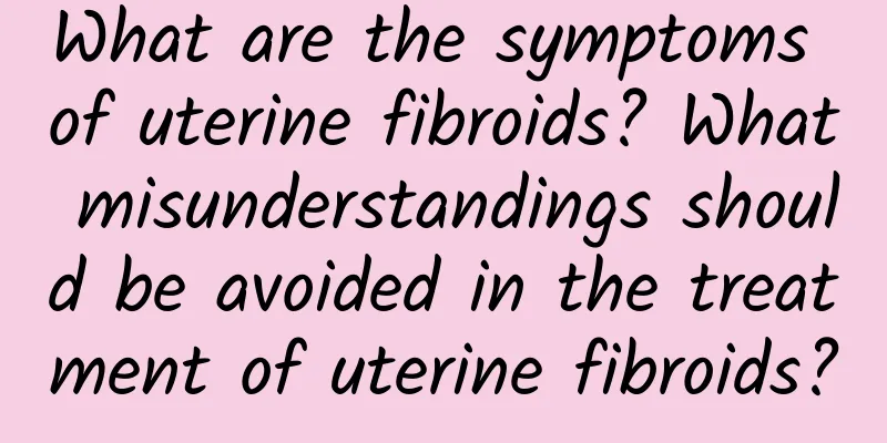 What are the symptoms of uterine fibroids? What misunderstandings should be avoided in the treatment of uterine fibroids?