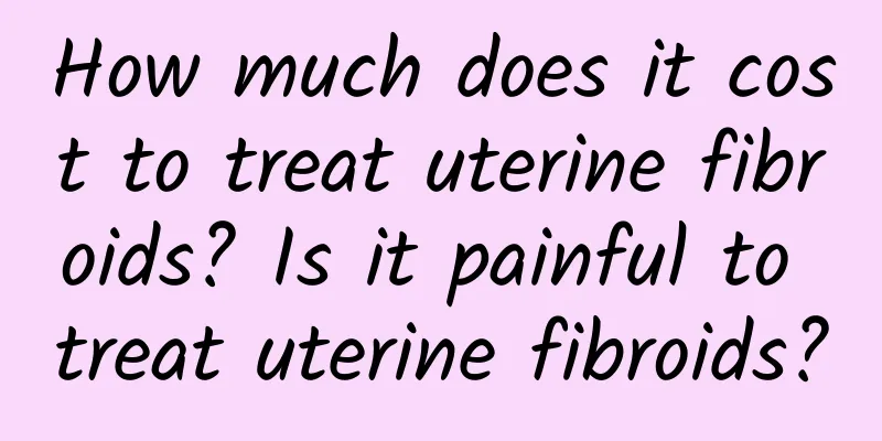 How much does it cost to treat uterine fibroids? Is it painful to treat uterine fibroids?