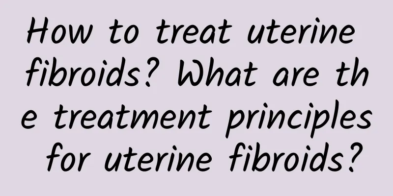 How to treat uterine fibroids? What are the treatment principles for uterine fibroids?