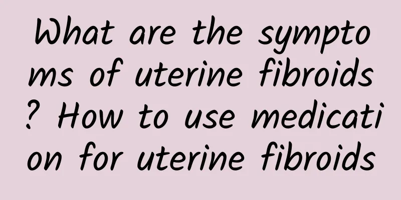 What are the symptoms of uterine fibroids? How to use medication for uterine fibroids