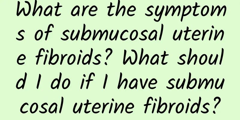 What are the symptoms of submucosal uterine fibroids? What should I do if I have submucosal uterine fibroids?