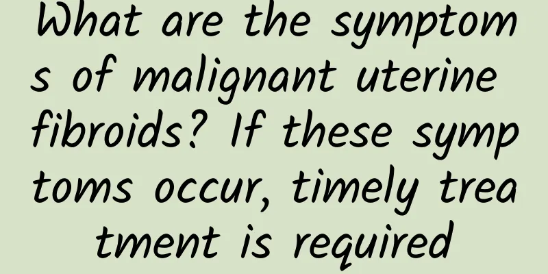 What are the symptoms of malignant uterine fibroids? If these symptoms occur, timely treatment is required