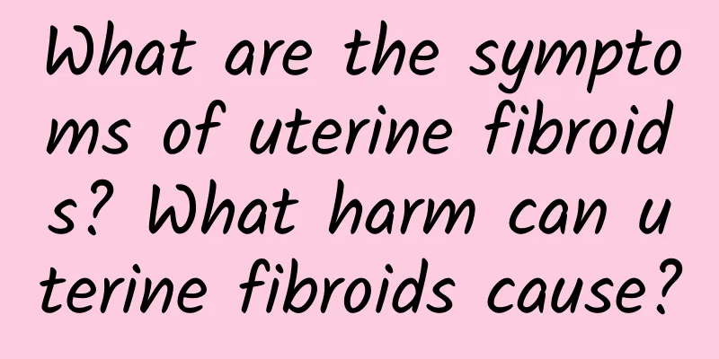What are the symptoms of uterine fibroids? What harm can uterine fibroids cause?