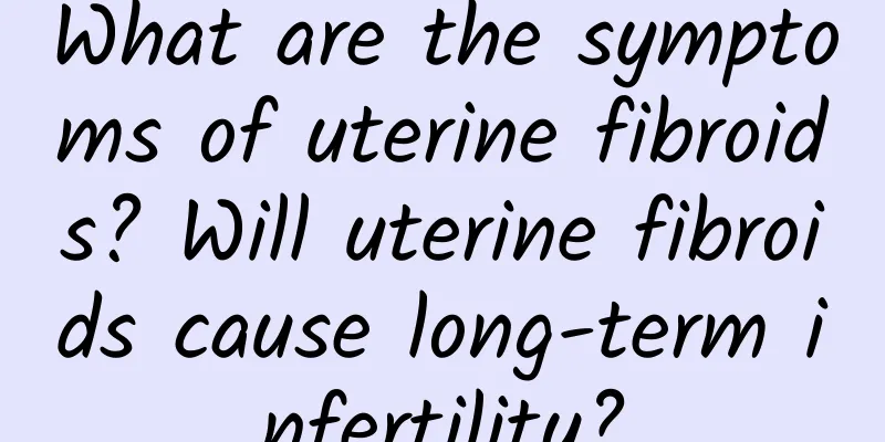 What are the symptoms of uterine fibroids? Will uterine fibroids cause long-term infertility?