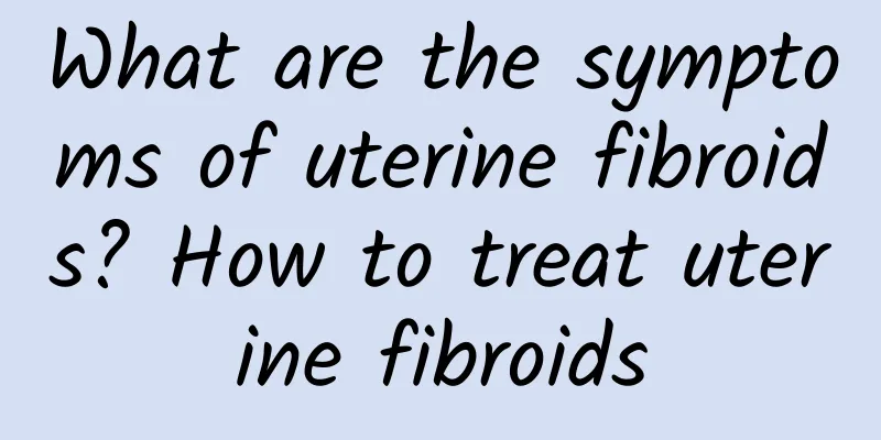 What are the symptoms of uterine fibroids? How to treat uterine fibroids