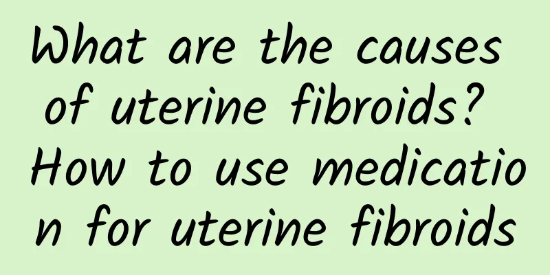 What are the causes of uterine fibroids? How to use medication for uterine fibroids