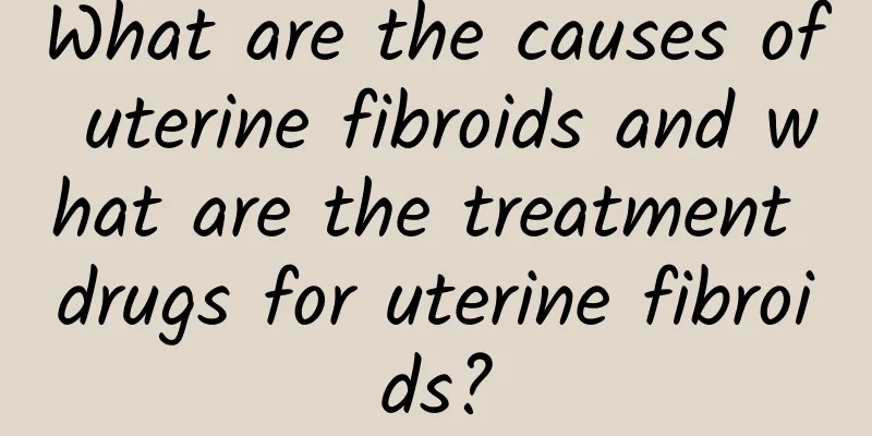 What are the causes of uterine fibroids and what are the treatment drugs for uterine fibroids?