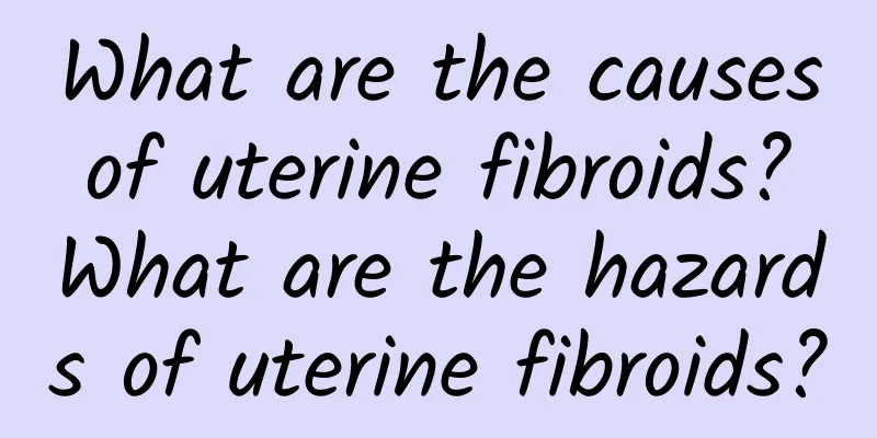 What are the causes of uterine fibroids? What are the hazards of uterine fibroids?