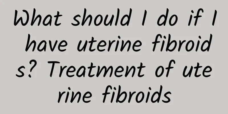 What should I do if I have uterine fibroids? Treatment of uterine fibroids