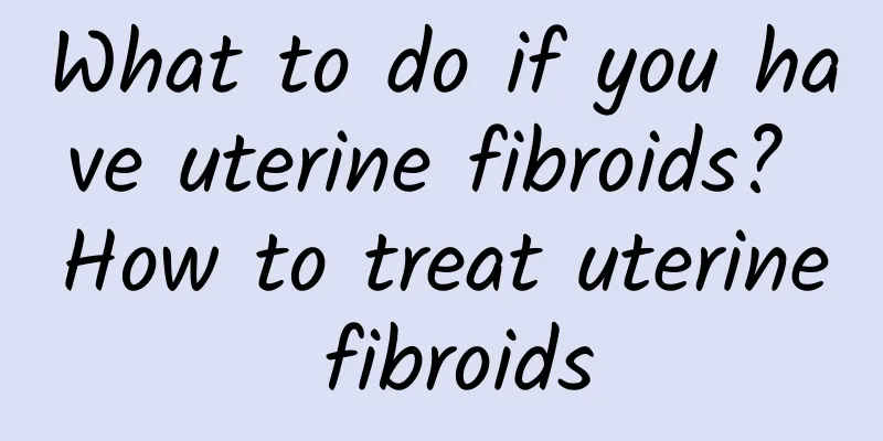 What to do if you have uterine fibroids? How to treat uterine fibroids