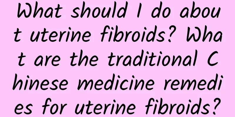 What should I do about uterine fibroids? What are the traditional Chinese medicine remedies for uterine fibroids?