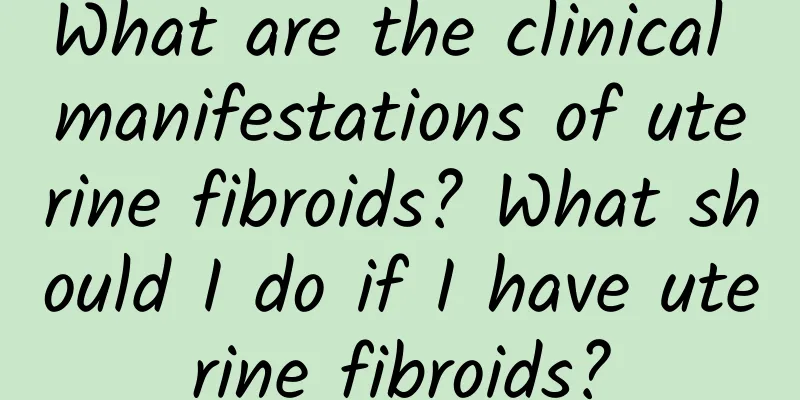 What are the clinical manifestations of uterine fibroids? What should I do if I have uterine fibroids?