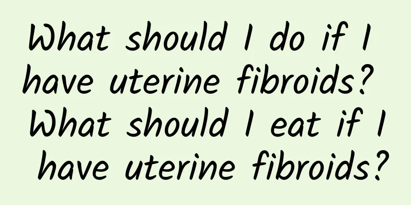 What should I do if I have uterine fibroids? What should I eat if I have uterine fibroids?
