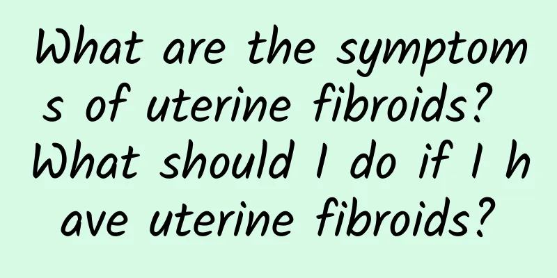 What are the symptoms of uterine fibroids? What should I do if I have uterine fibroids?