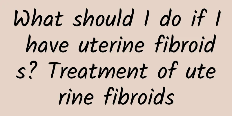 What should I do if I have uterine fibroids? Treatment of uterine fibroids