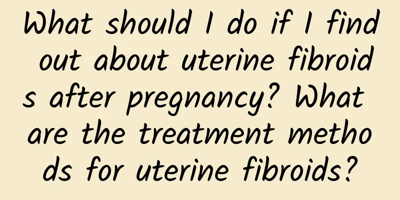 What should I do if I find out about uterine fibroids after pregnancy? What are the treatment methods for uterine fibroids?