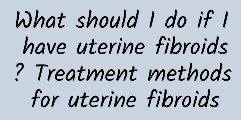 What should I do if I have uterine fibroids? Treatment methods for uterine fibroids