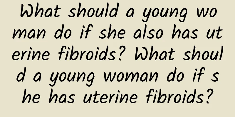 What should a young woman do if she also has uterine fibroids? What should a young woman do if she has uterine fibroids?