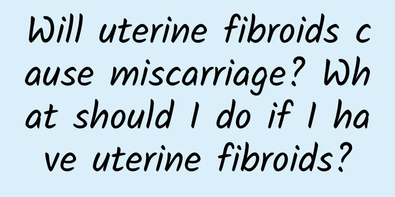 Will uterine fibroids cause miscarriage? What should I do if I have uterine fibroids?
