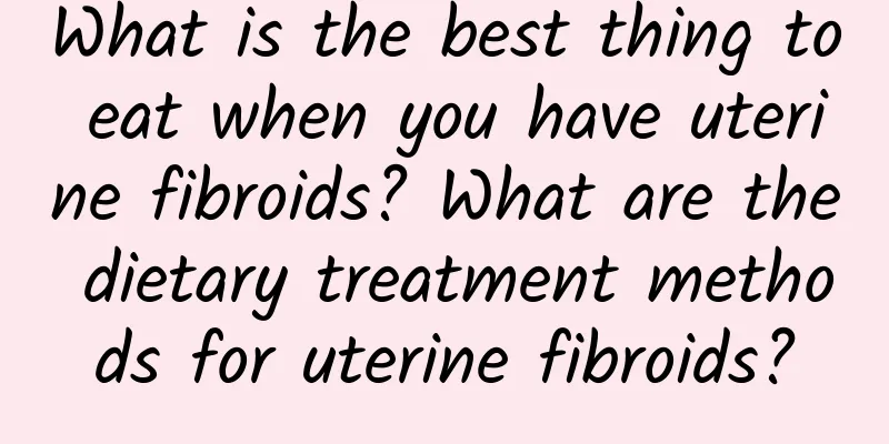 What is the best thing to eat when you have uterine fibroids? What are the dietary treatment methods for uterine fibroids?