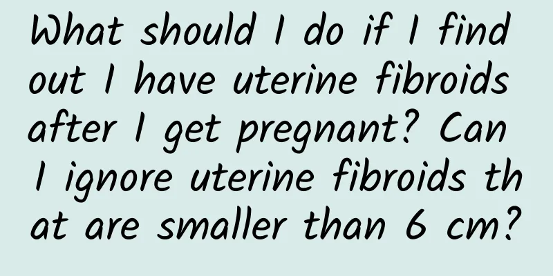 What should I do if I find out I have uterine fibroids after I get pregnant? Can I ignore uterine fibroids that are smaller than 6 cm?