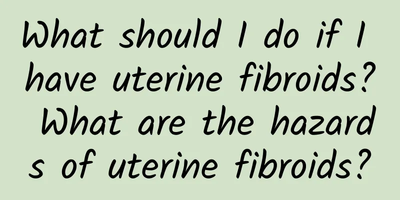 What should I do if I have uterine fibroids? What are the hazards of uterine fibroids?