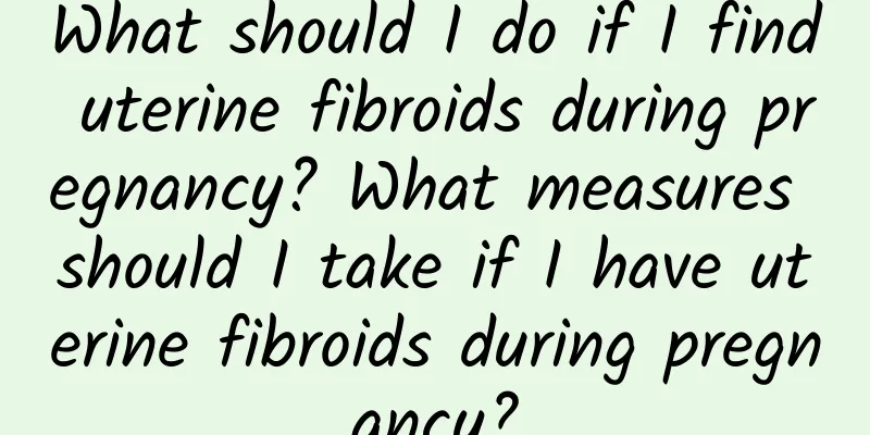 What should I do if I find uterine fibroids during pregnancy? What measures should I take if I have uterine fibroids during pregnancy?