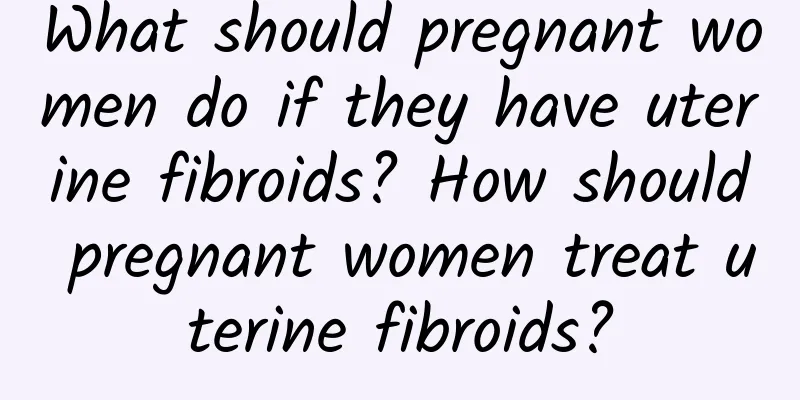 What should pregnant women do if they have uterine fibroids? How should pregnant women treat uterine fibroids?