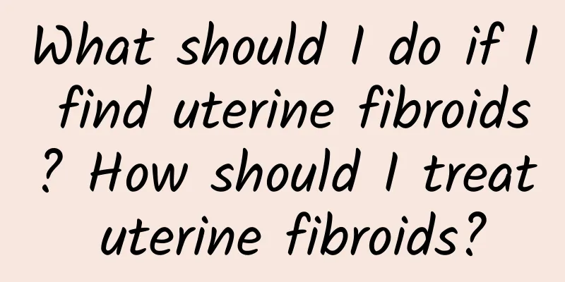 What should I do if I find uterine fibroids? How should I treat uterine fibroids?