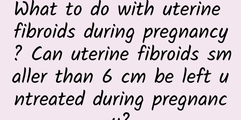 What to do with uterine fibroids during pregnancy? Can uterine fibroids smaller than 6 cm be left untreated during pregnancy?