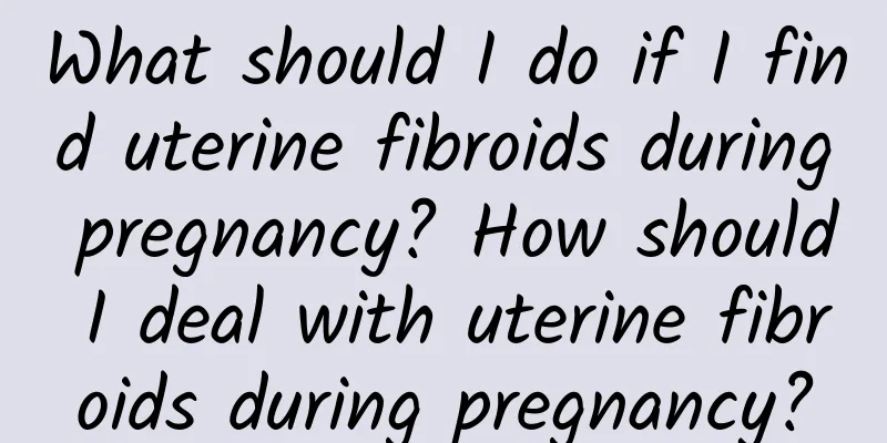 What should I do if I find uterine fibroids during pregnancy? How should I deal with uterine fibroids during pregnancy?
