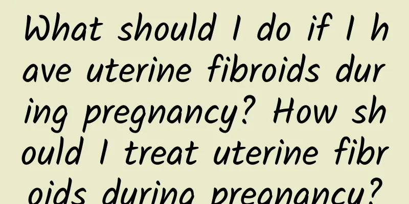 What should I do if I have uterine fibroids during pregnancy? How should I treat uterine fibroids during pregnancy?