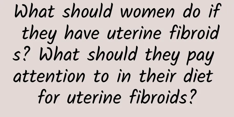 What should women do if they have uterine fibroids? What should they pay attention to in their diet for uterine fibroids?