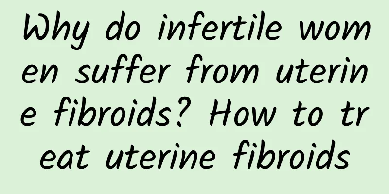 Why do infertile women suffer from uterine fibroids? How to treat uterine fibroids