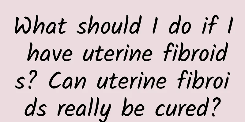 What should I do if I have uterine fibroids? Can uterine fibroids really be cured?