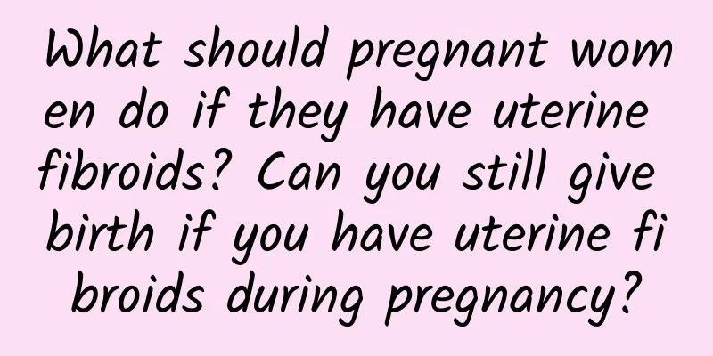 What should pregnant women do if they have uterine fibroids? Can you still give birth if you have uterine fibroids during pregnancy?