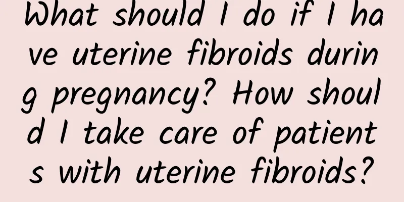 What should I do if I have uterine fibroids during pregnancy? How should I take care of patients with uterine fibroids?